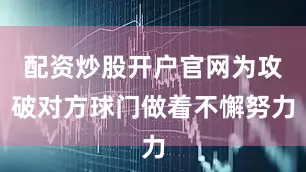配资炒股开户官网为攻破对方球门做着不懈努力