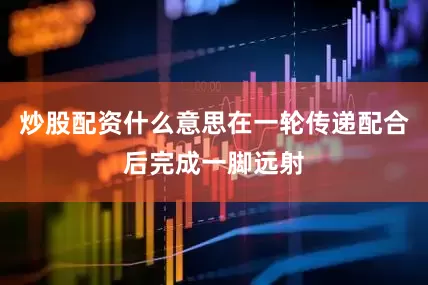 炒股配资什么意思在一轮传递配合后完成一脚远射