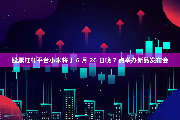 股票杠杆平台小米将于 6 月 26 日晚 7 点举办新品发布会