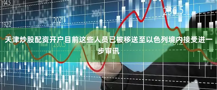 天津炒股配资开户目前这些人员已被移送至以色列境内接受进一步审讯