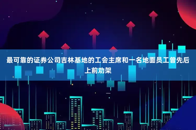 最可靠的证券公司吉林基地的工会主席和一名地面员工曾先后上前劝架