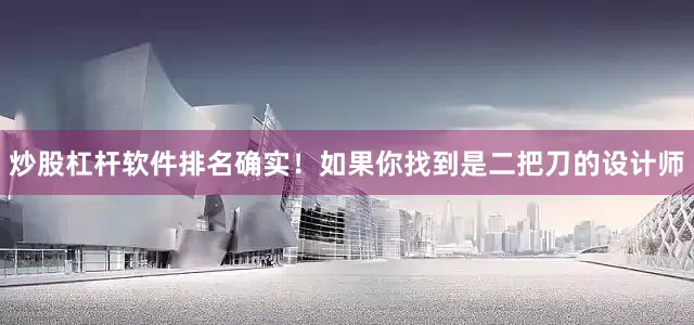 炒股杠杆软件排名确实！如果你找到是二把刀的设计师