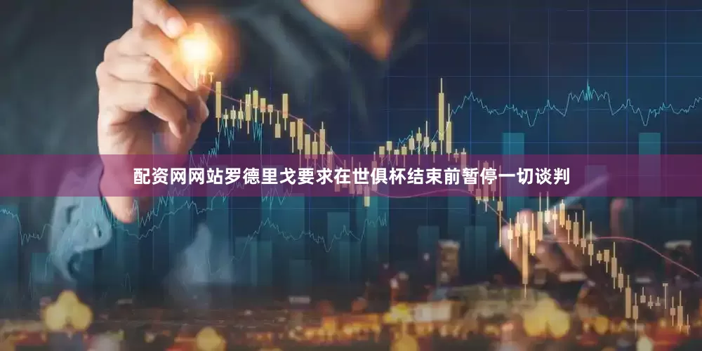 配资网网站罗德里戈要求在世俱杯结束前暂停一切谈判