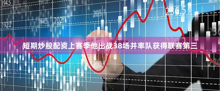短期炒股配资上赛季他出战38场并率队获得联赛第三