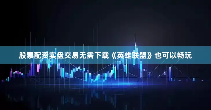 股票配资实盘交易无需下载《英雄联盟》也可以畅玩