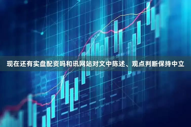 现在还有实盘配资吗和讯网站对文中陈述、观点判断保持中立