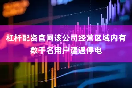 杠杆配资官网该公司经营区域内有数千名用户遭遇停电
