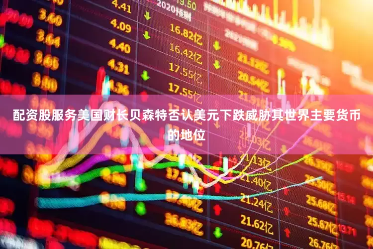 配资股服务美国财长贝森特否认美元下跌威胁其世界主要货币的地位