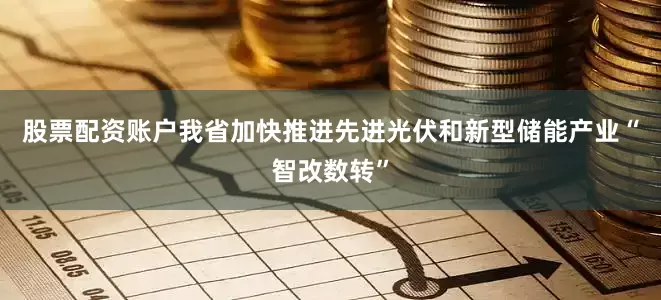 股票配资账户我省加快推进先进光伏和新型储能产业“智改数转”