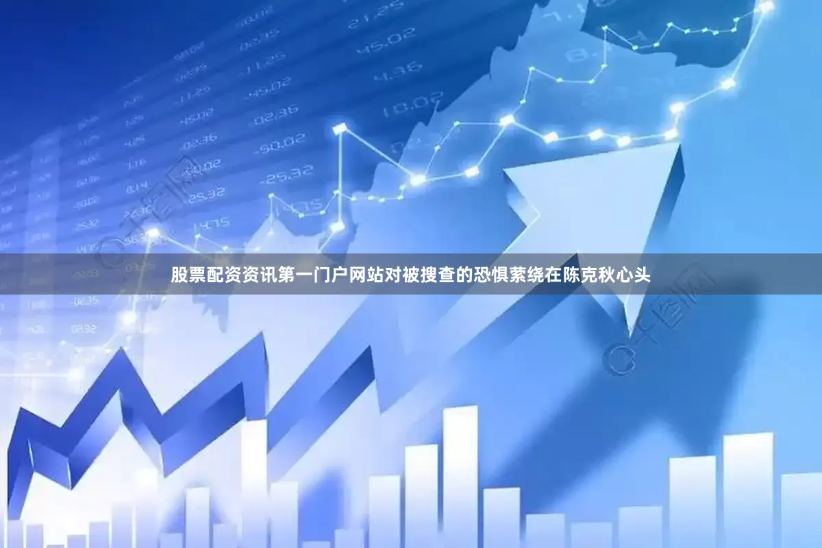 股票配资资讯第一门户网站对被搜查的恐惧萦绕在陈克秋心头