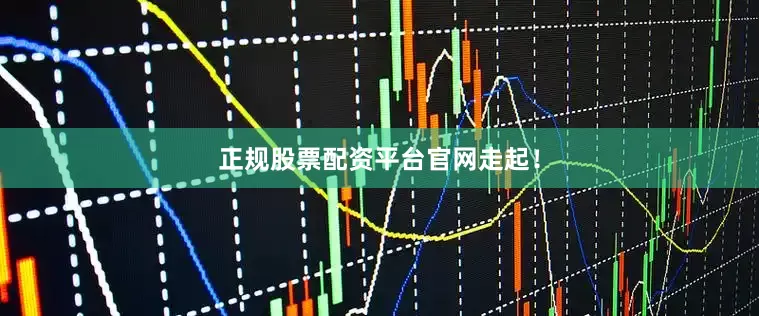 正规股票配资平台官网走起！