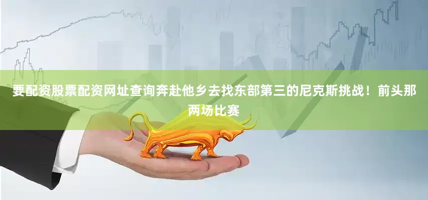 要配资股票配资网址查询奔赴他乡去找东部第三的尼克斯挑战！前头那两场比赛