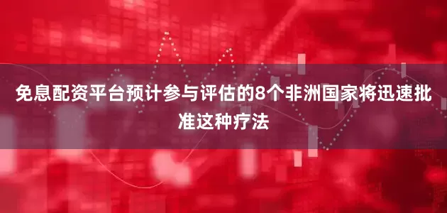 免息配资平台预计参与评估的8个非洲国家将迅速批准这种疗法