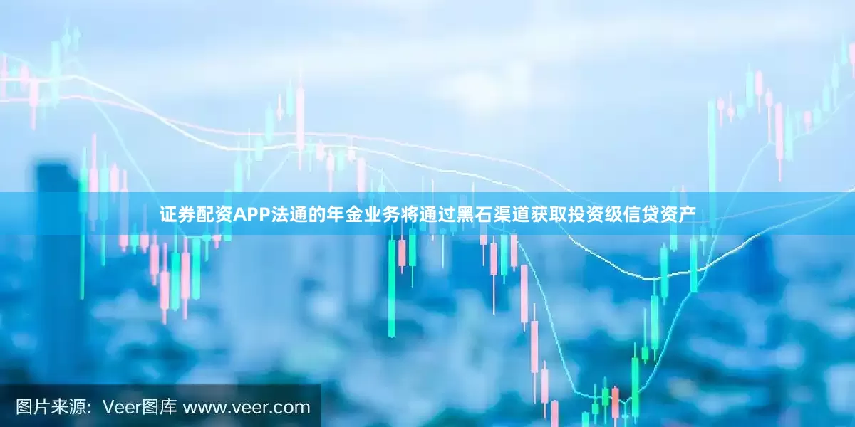 证券配资APP法通的年金业务将通过黑石渠道获取投资级信贷资产