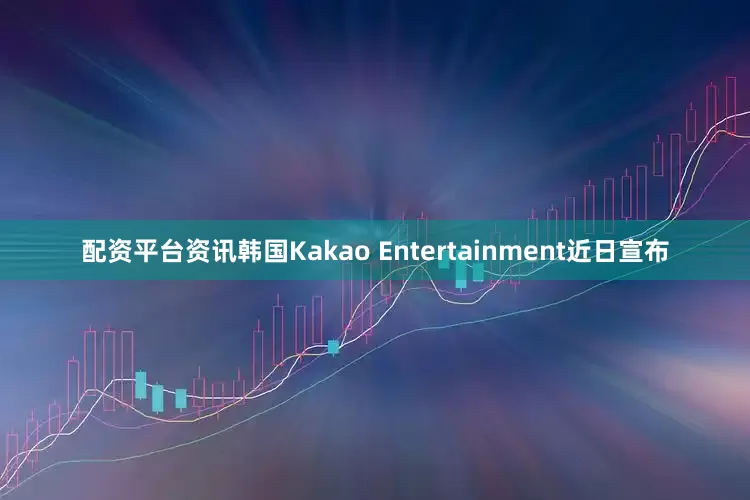 配资平台资讯韩国Kakao Entertainment近日宣布