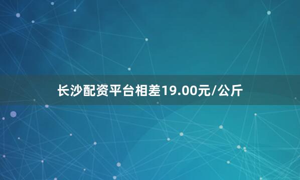 长沙配资平台相差19.00元/公斤