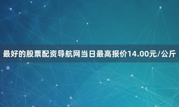 最好的股票配资导航网当日最高报价14.00元/公斤