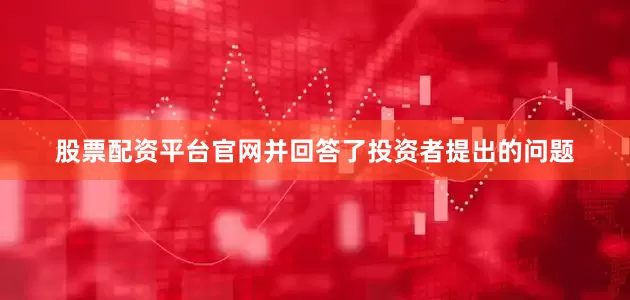 股票配资平台官网并回答了投资者提出的问题