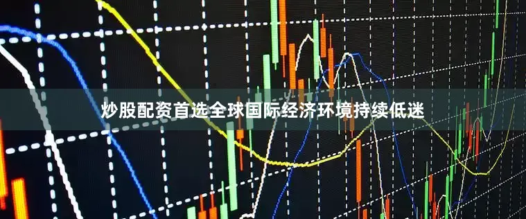 炒股配资首选全球国际经济环境持续低迷