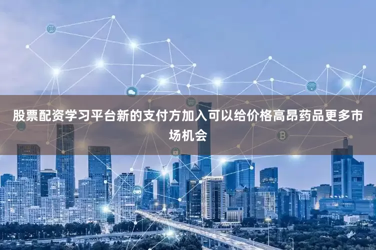 股票配资学习平台新的支付方加入可以给价格高昂药品更多市场机会