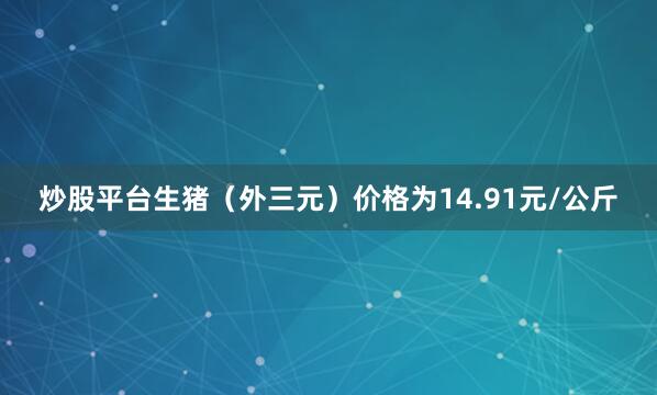 炒股平台生猪（外三元）价格为14.91元/公斤