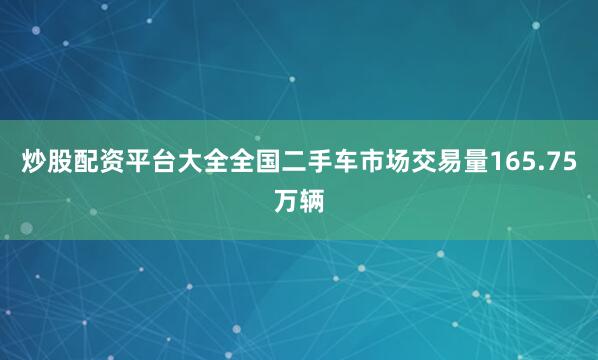 炒股配资平台大全全国二手车市场交易量165.75万辆