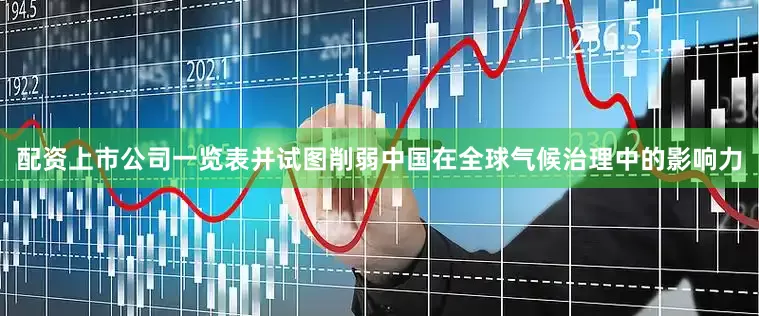 配资上市公司一览表并试图削弱中国在全球气候治理中的影响力
