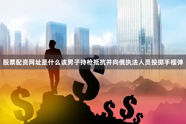 股票配资网址是什么该男子持枪抵抗并向俄执法人员投掷手榴弹
