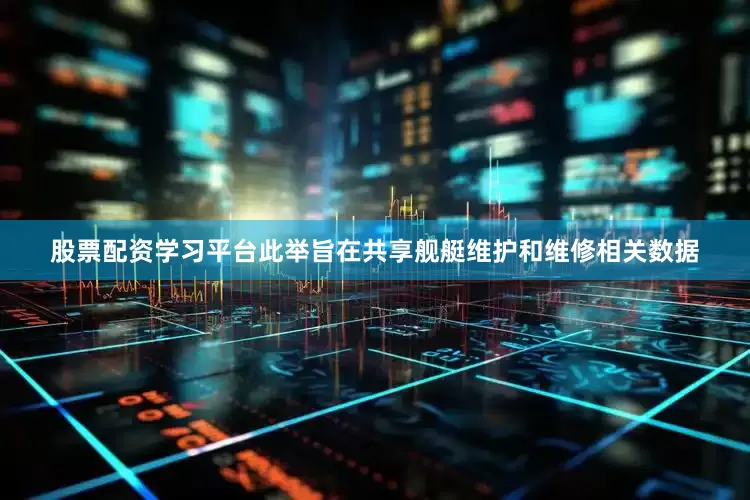 股票配资学习平台此举旨在共享舰艇维护和维修相关数据
