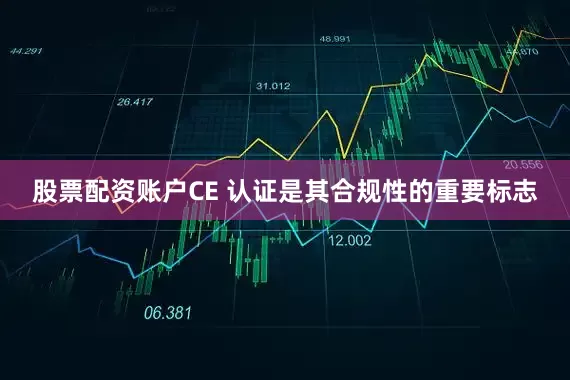 股票配资账户CE 认证是其合规性的重要标志