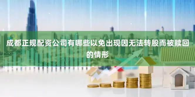 成都正规配资公司有哪些以免出现因无法转股而被赎回的情形