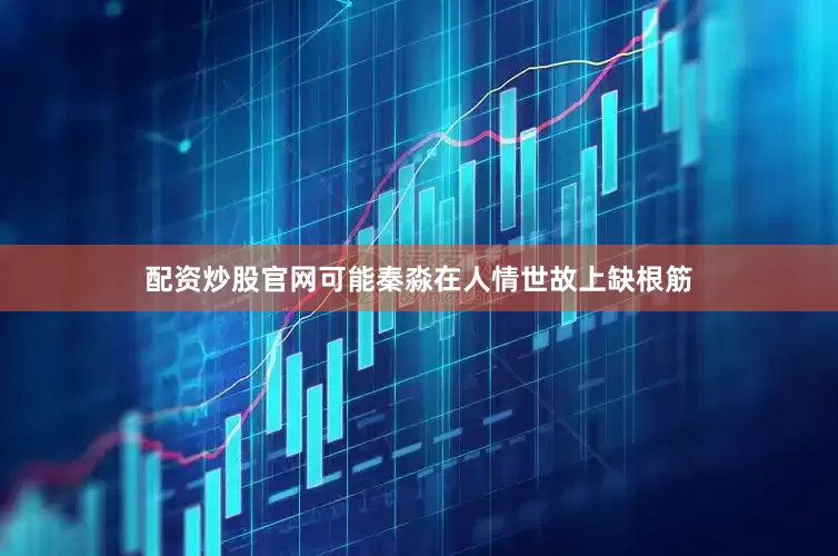 配资炒股官网可能秦淼在人情世故上缺根筋