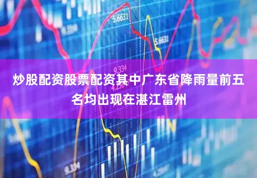 炒股配资股票配资其中广东省降雨量前五名均出现在湛江雷州