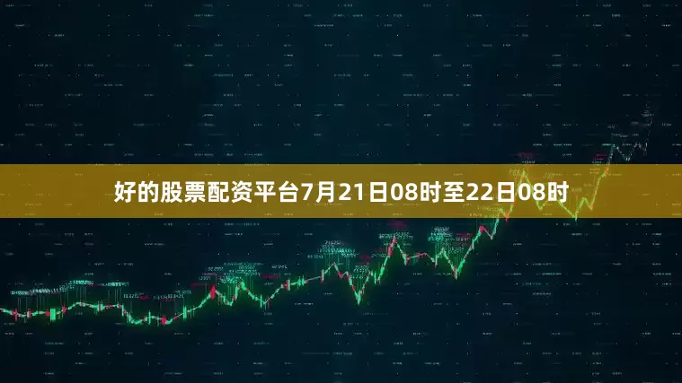 好的股票配资平台7月21日08时至22日08时