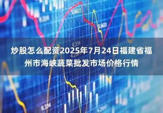 炒股怎么配资2025年7月24日福建省福州市海峡蔬菜批发市场价格行情