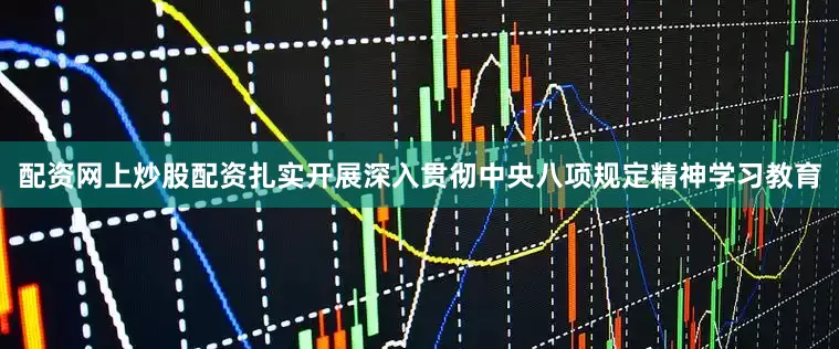 配资网上炒股配资扎实开展深入贯彻中央八项规定精神学习教育
