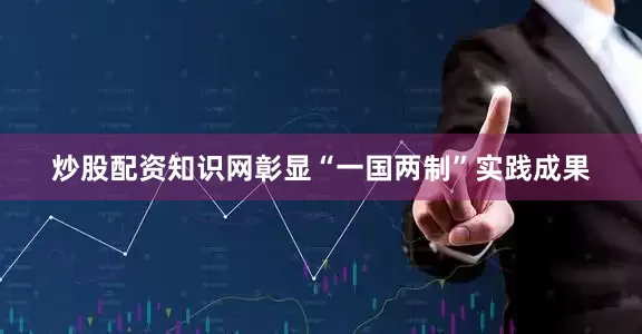炒股配资知识网彰显“一国两制”实践成果