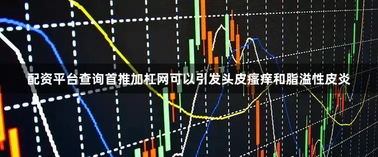 配资平台查询首推加杠网可以引发头皮瘙痒和脂溢性皮炎