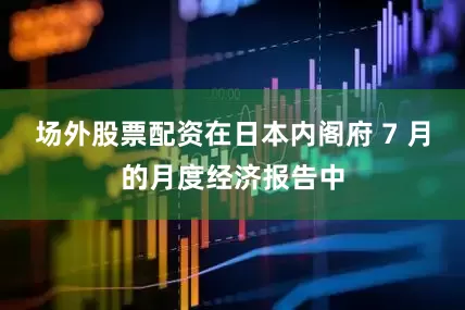 场外股票配资　　在日本内阁府 7 月的月度经济报告中
