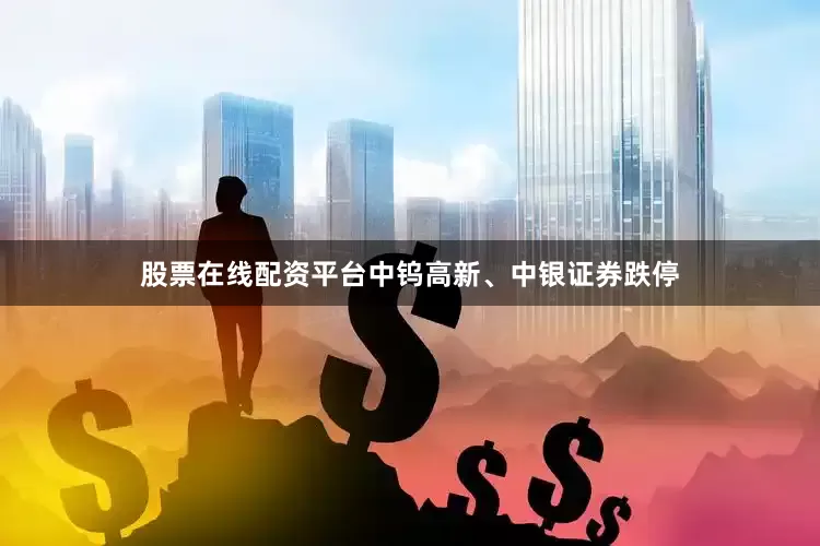 股票在线配资平台中钨高新、中银证券跌停