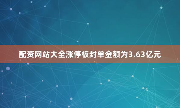 配资网站大全涨停板封单金额为3.63亿元