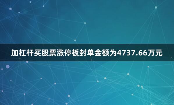 加杠杆买股票涨停板封单金额为4737.66万元
