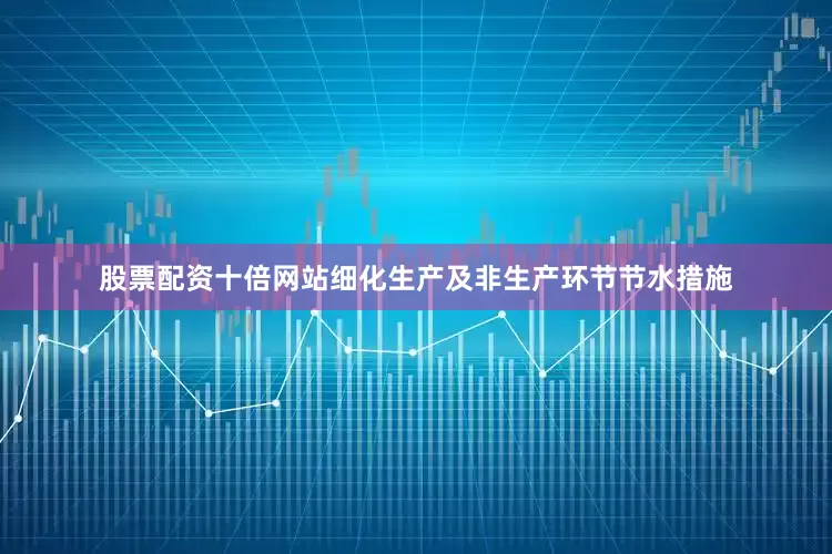 股票配资十倍网站细化生产及非生产环节节水措施