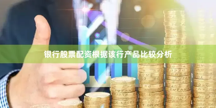 银行股票配资　　根据该行产品比较分析