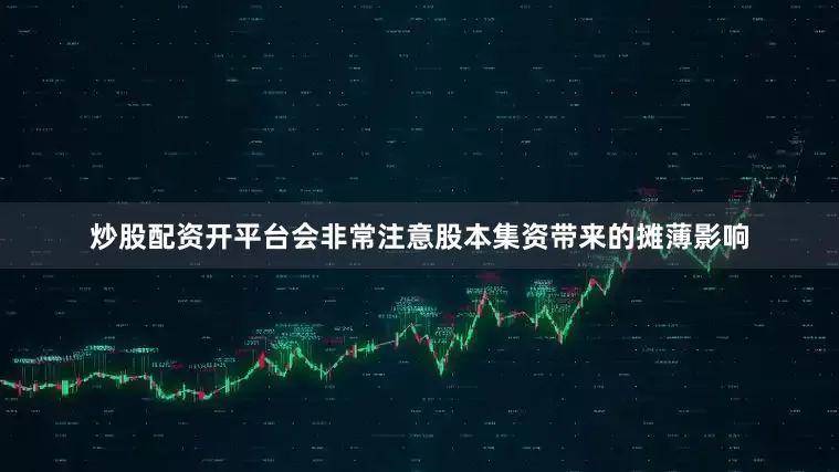 炒股配资开平台会非常注意股本集资带来的摊薄影响