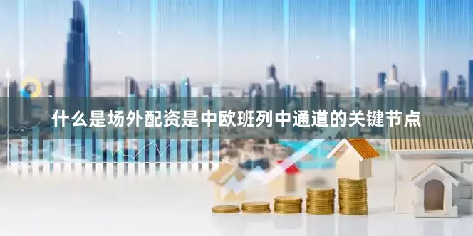 什么是场外配资是中欧班列中通道的关键节点