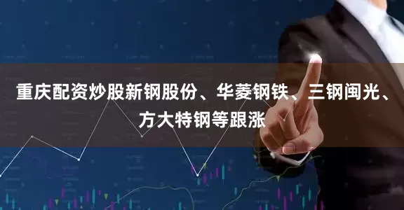 重庆配资炒股新钢股份、华菱钢铁、三钢闽光、方大特钢等跟涨