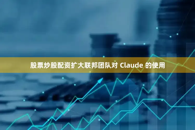 股票炒股配资扩大联邦团队对 Claude 的使用
