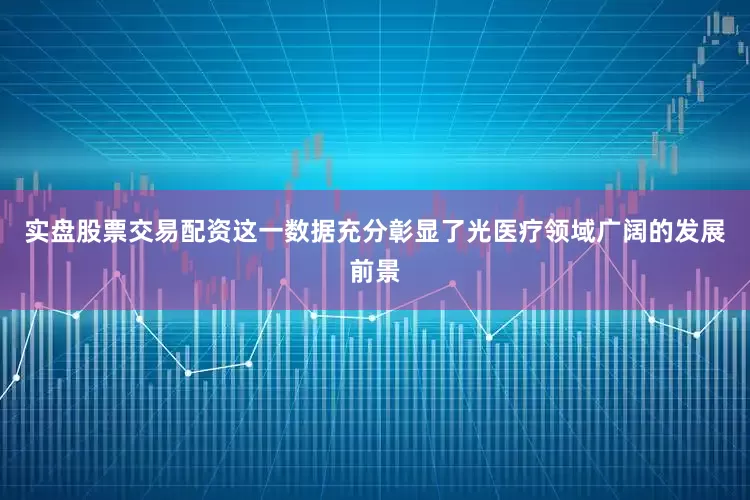 实盘股票交易配资这一数据充分彰显了光医疗领域广阔的发展前景