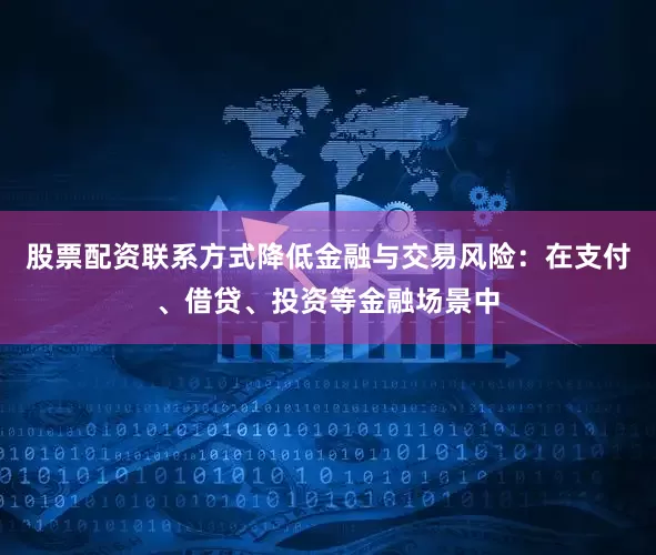 股票配资联系方式降低金融与交易风险：在支付、借贷、投资等金融场景中